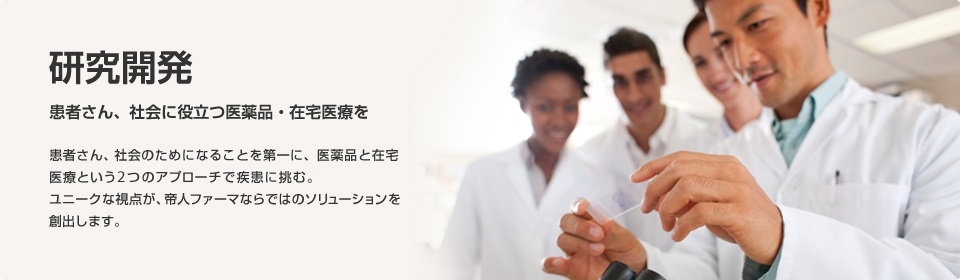 患者さん、社会に役立つ医薬品・在宅医療を 患者さん、社会のためになることを第一に、医薬品と在宅医療という2つのアプローチで疾患に挑む。ユニークな視点が、帝人ファーマならではのソリューションを創出します。