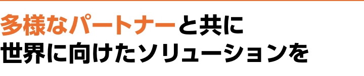 多様なパートナーと共に 世界に向けたソリューションを
