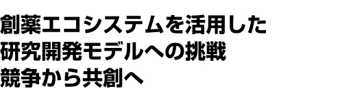 創薬エコシステムを活用した研究開発モデルへの挑戦競争から共創へ