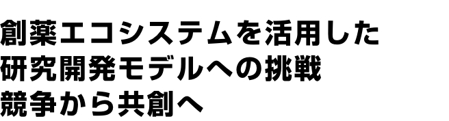 創薬エコシステムを活用した研究開発モデルへの挑戦競争から共創へ