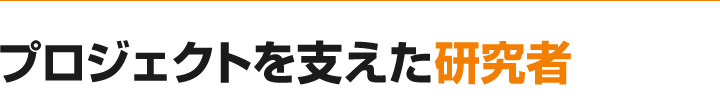 プロジェクトを支えた研究者