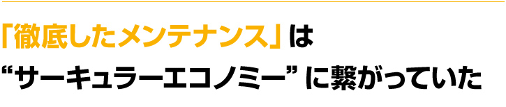 徹底したメンテナンス」　は“サーキュラーエコノミー”に繋がっていた