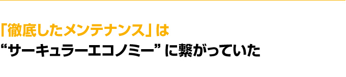 「徹底したメンテナンス」　は“サーキュラーエコノミー”に繋がっていた