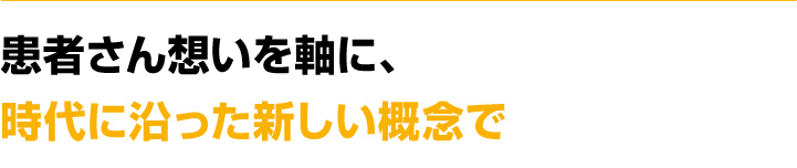 患者さん想いを軸に、時代に沿った新しい概念で
