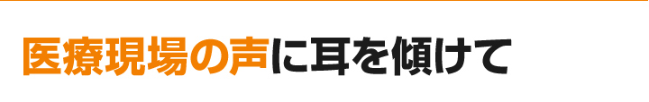 医療現場の声に耳を傾けて