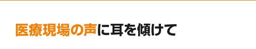 医療現場の声に耳を傾けて