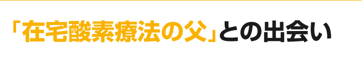 「在宅酸素療法の父」との出会い