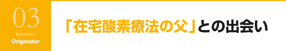 「在宅酸素療法の父」との出会い