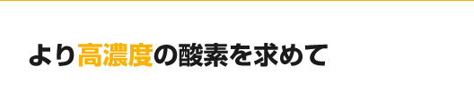 より高濃度の酸素を求めて