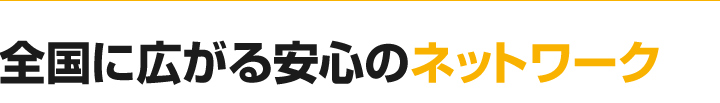 全国に広がる安心のネットワーク