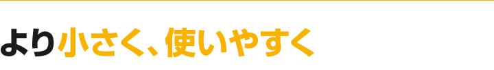 より小さく、使いやすく