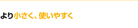 より小さく、使いやすく