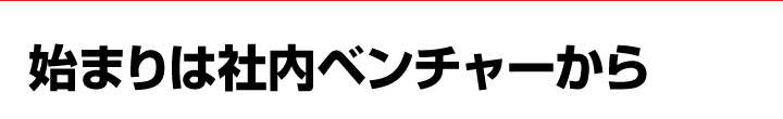 始まりは社内ベンチャーから