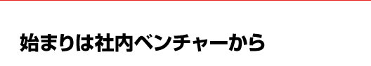 始まりは社内ベンチャーから