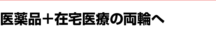 医薬品＋在宅医療の両輪へ