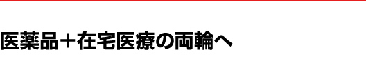 医薬品＋在宅医療の両輪へ