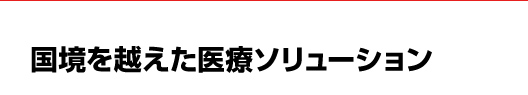 国境を越えた医療ソリューション