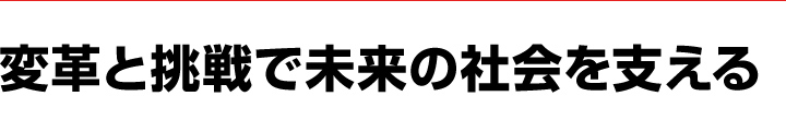 変革と挑戦で未来の社会を支える