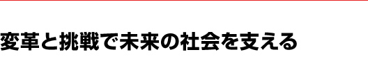 変革と挑戦で未来の社会を支える