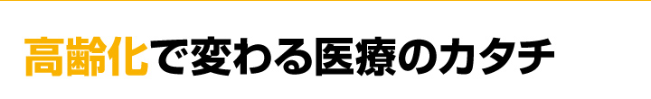 高齢化で変わる医療のカタチ