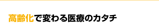 高齢化で変わる医療のカタチ