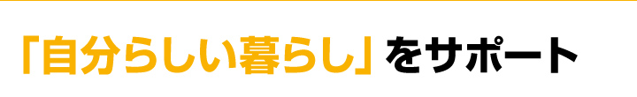 「自分らしい暮らし」をサポート