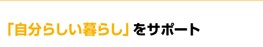 「自分らしい暮らし」をサポート